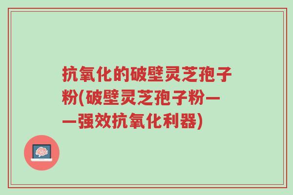 抗氧化的破壁灵芝孢子粉(破壁灵芝孢子粉——强效抗氧化利器)-第1张图片-超越 抗氧化的破壁灵芝孢子粉(破壁灵芝孢子粉——强效抗氧化利器)-第1张图片-超越