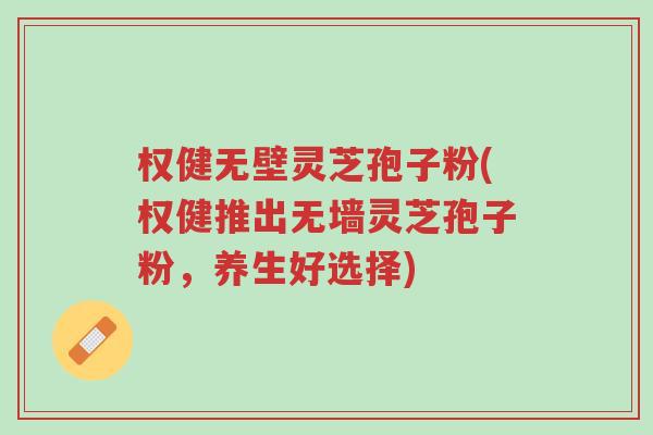 权健无壁灵芝孢子粉(权健推出无墙灵芝孢子粉,养生好选择)-第1张图片-超越 权健无壁灵芝孢子粉(权健推出无墙灵芝孢子粉,养生好选择)-第1张图片-超越