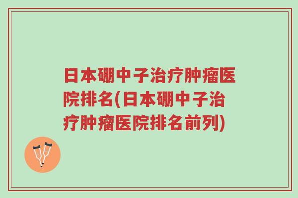 日本硼中子治疗肿瘤医院排名(日本硼中子治疗肿瘤医院排名前列)-第1张图片-超越 日本硼中子治疗肿瘤医院排名(日本硼中子治疗肿瘤医院排名前列)-第1张图片-超越