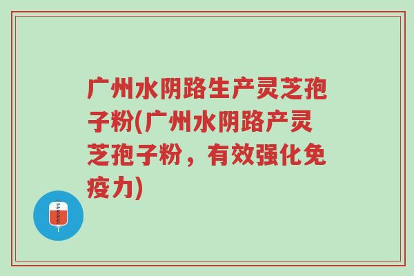广州水阴路生产灵芝孢子粉(广州水阴路产灵芝孢子粉,有效强化免疫力)-第1张图片-超越 广州水阴路生产灵芝孢子粉(广州水阴路产灵芝孢子粉,有效强化免疫力)-第1张图片-超越