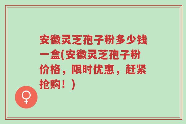 安徽灵芝孢子粉多少钱一盒(安徽灵芝孢子粉价格,限时优惠,赶紧抢购!)-第1张图片-超越 安徽灵芝孢子粉多少钱一盒(安徽灵芝孢子粉价格,限时优惠,赶紧抢购!)-第1张图片-超越