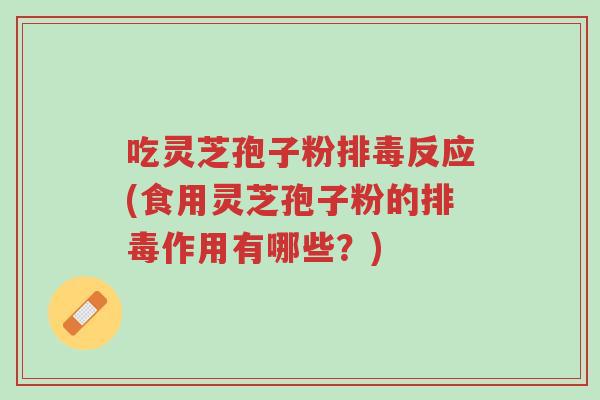 吃灵芝孢子粉排毒反应(食用灵芝孢子粉的排毒作用有哪些？)-第1张图片-超越