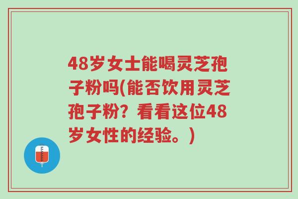 48岁女士能喝灵芝孢子粉吗(能否饮用灵芝孢子粉?看看这位48岁女性的经验。)-第1张图片-超越 48岁女士能喝灵芝孢子粉吗(能否饮用灵芝孢子粉?看看这位48岁女性的经验。)-第1张图片-超越