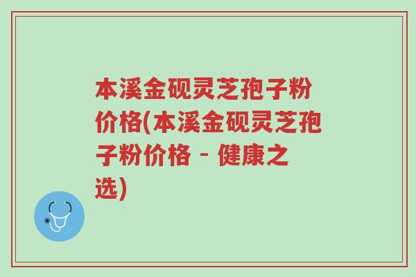 本溪金砚灵芝孢子粉 价格(本溪金砚灵芝孢子粉价格 - 健康之选)-第1张图片-超越 本溪金砚灵芝孢子粉 价格(本溪金砚灵芝孢子粉价格 - 健康之选)-第1张图片-超越