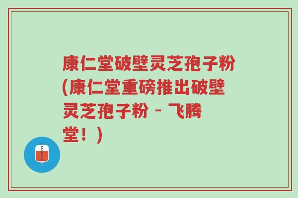 康仁堂破壁灵芝孢子粉(康仁堂重磅推出破壁灵芝孢子粉 - 飞腾堂!)-第1张图片-超越 康仁堂破壁灵芝孢子粉(康仁堂重磅推出破壁灵芝孢子粉 - 飞腾堂!)-第1张图片-超越