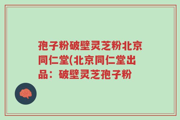 孢子粉破壁灵芝粉北京同仁堂(北京同仁堂出品:破壁灵芝孢子粉-第1张图片-超越 孢子粉破壁灵芝粉北京同仁堂(北京同仁堂出品:破壁灵芝孢子粉-第1张图片-超越
