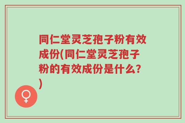 同仁堂灵芝孢子粉有效成份(同仁堂灵芝孢子粉的有效成份是什么？)-第1张图片-超越