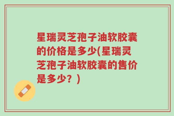 星瑞灵芝孢子油软胶囊的价格是多少(星瑞灵芝孢子油软胶囊的售价是多少？)-第1张图片-超越