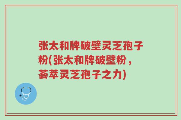 张太和牌破壁灵芝孢子粉(张太和牌破壁粉,荟萃灵芝孢子之力)-第1张图片-超越 张太和牌破壁灵芝孢子粉(张太和牌破壁粉,荟萃灵芝孢子之力)-第1张图片-超越