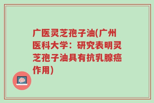 广医灵芝孢子油(广州医科大学：研究表明灵芝孢子油具有抗乳腺癌作用)-第1张图片-超越