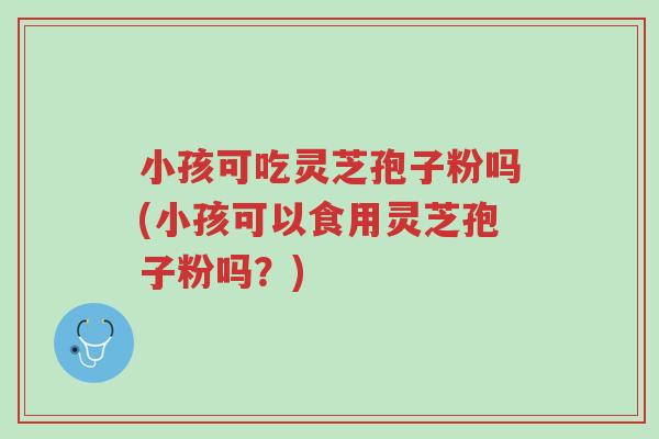 小孩可吃灵芝孢子粉吗(小孩可以食用灵芝孢子粉吗?)-第1张图片-超越 小孩可吃灵芝孢子粉吗(小孩可以食用灵芝孢子粉吗?)-第1张图片-超越