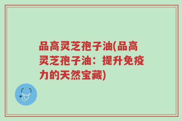 品高灵芝孢子油(品高灵芝孢子油:提升免疫力的天然宝藏)-第1张图片-超越 品高灵芝孢子油(品高灵芝孢子油:提升免疫力的天然宝藏)-第1张图片-超越
