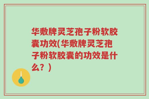华敷牌灵芝孢子粉软胶囊功效(华敷牌灵芝孢子粉软胶囊的功效是什么?)-第1张图片-超越 华敷牌灵芝孢子粉软胶囊功效(华敷牌灵芝孢子粉软胶囊的功效是什么?)-第1张图片-超越
