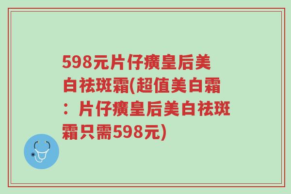 598元片仔癀皇后美白祛斑霜(超值美白霜:片仔癀皇后美白祛斑霜只需598元)-第1张图片-超越 598元片仔癀皇后美白祛斑霜(超值美白霜:片仔癀皇后美白祛斑霜只需598元)-第1张图片-超越