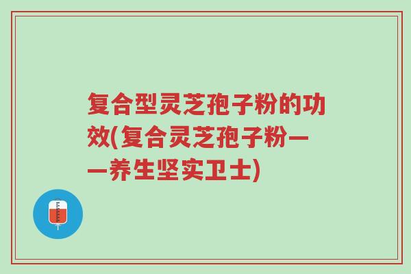 复合型灵芝孢子粉的功效(复合灵芝孢子粉——养生坚实卫士)-第1张图片-超越