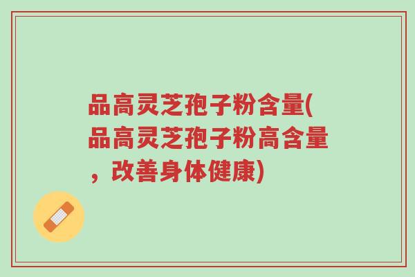 品高灵芝孢子粉含量(品高灵芝孢子粉高含量,改善身体健康)-第1张图片-超越 品高灵芝孢子粉含量(品高灵芝孢子粉高含量,改善身体健康)-第1张图片-超越