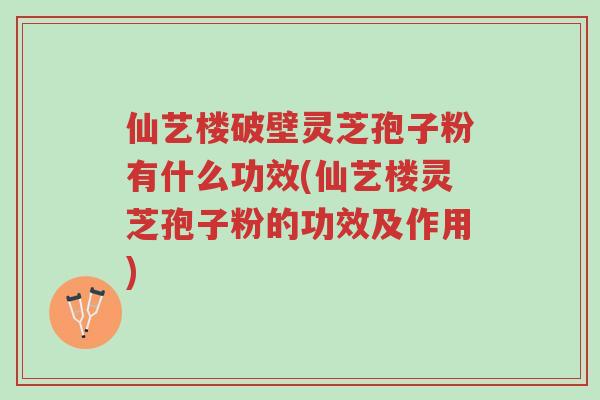 仙艺楼破壁灵芝孢子粉有什么功效(仙艺楼灵芝孢子粉的功效及作用)-第1张图片-超越 仙艺楼破壁灵芝孢子粉有什么功效(仙艺楼灵芝孢子粉的功效及作用)-第1张图片-超越