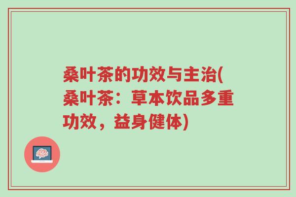 桑叶茶的功效与主治(桑叶茶：草本饮品多重功效，益身健体)-第1张图片-超越