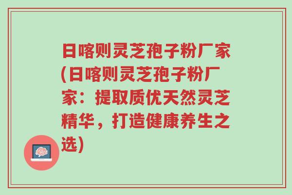 日喀则灵芝孢子粉厂家(日喀则灵芝孢子粉厂家：提取质优天然灵芝精华，打造健康养生之选)-第1张图片-超越