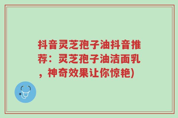 抖音灵芝孢子油抖音推荐：灵芝孢子油洁面乳，神奇效果让你惊艳)-第1张图片-超越