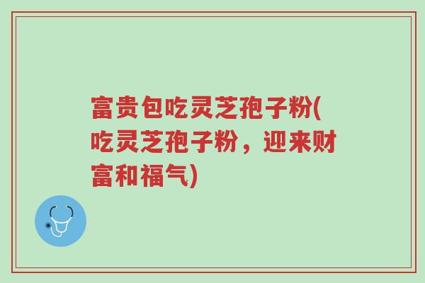 富贵包吃灵芝孢子粉(吃灵芝孢子粉，迎来财富和福气)-第1张图片-超越