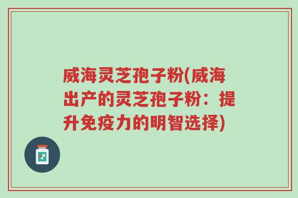 威海灵芝孢子粉(威海出产的灵芝孢子粉:提升免疫力的明智选择)-第1张图片-超越 威海灵芝孢子粉(威海出产的灵芝孢子粉:提升免疫力的明智选择)-第1张图片-超越