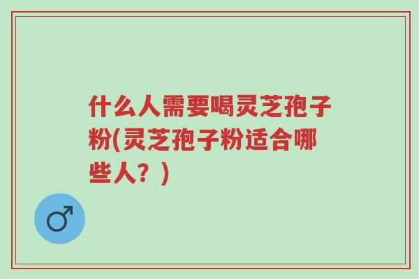 什么人需要喝灵芝孢子粉(灵芝孢子粉适合哪些人?)-第1张图片-超越 什么人需要喝灵芝孢子粉(灵芝孢子粉适合哪些人?)-第1张图片-超越