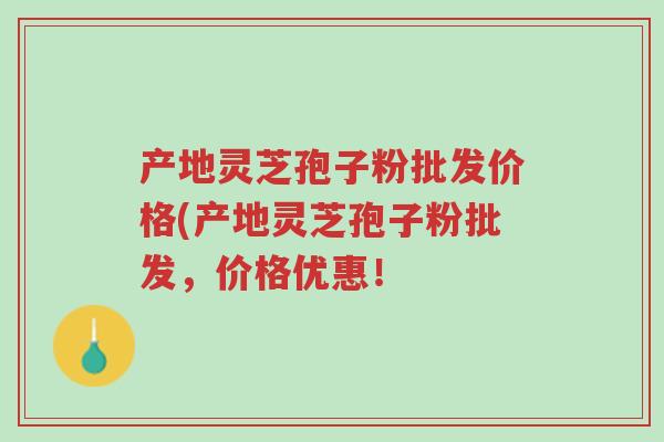 产地灵芝孢子粉批发价格(产地灵芝孢子粉批发,价格优惠!-第1张图片-超越 产地灵芝孢子粉批发价格(产地灵芝孢子粉批发,价格优惠!-第1张图片-超越