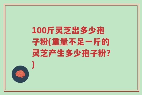 100斤灵芝出多少孢子粉(重量不足一斤的灵芝产生多少孢子粉?)-第1张图片-超越 100斤灵芝出多少孢子粉(重量不足一斤的灵芝产生多少孢子粉?)-第1张图片-超越