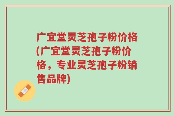 广宜堂灵芝孢子粉价格(广宜堂灵芝孢子粉价格,专业灵芝孢子粉销售品牌)-第1张图片-超越 广宜堂灵芝孢子粉价格(广宜堂灵芝孢子粉价格,专业灵芝孢子粉销售品牌)-第1张图片-超越