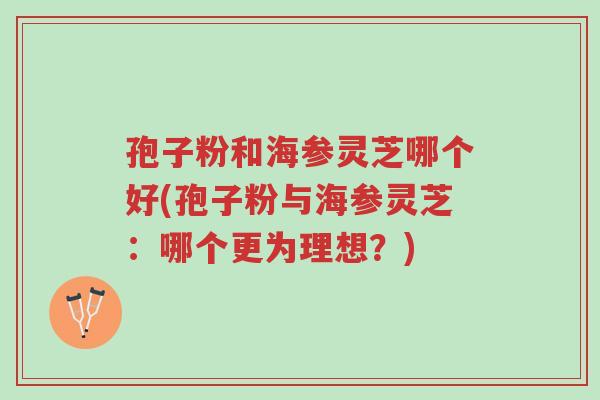 孢子粉和海参灵芝哪个好(孢子粉与海参灵芝:哪个更为理想?)-第1张图片-超越 孢子粉和海参灵芝哪个好(孢子粉与海参灵芝:哪个更为理想?)-第1张图片-超越