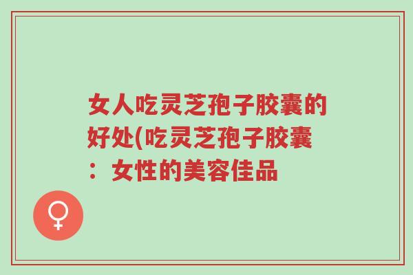 女人吃灵芝孢子胶囊的好处(吃灵芝孢子胶囊:女性的美容佳品-第1张图片-超越 女人吃灵芝孢子胶囊的好处(吃灵芝孢子胶囊:女性的美容佳品-第1张图片-超越