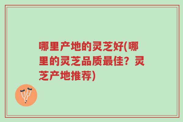 哪里产地的灵芝好(哪里的灵芝品质最佳?灵芝产地推荐)-第1张图片-超越 哪里产地的灵芝好(哪里的灵芝品质最佳?灵芝产地推荐)-第1张图片-超越