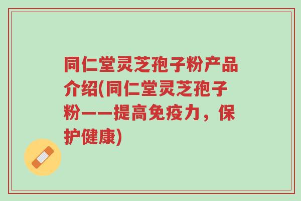 同仁堂灵芝孢子粉产品介绍(同仁堂灵芝孢子粉——提高免疫力,保护健康)-第1张图片-超越 同仁堂灵芝孢子粉产品介绍(同仁堂灵芝孢子粉——提高免疫力,保护健康)-第1张图片-超越