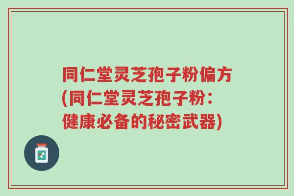同仁堂灵芝孢子粉偏方(同仁堂灵芝孢子粉:健康必备的秘密武器)-第1张图片-超越 同仁堂灵芝孢子粉偏方(同仁堂灵芝孢子粉:健康必备的秘密武器)-第1张图片-超越