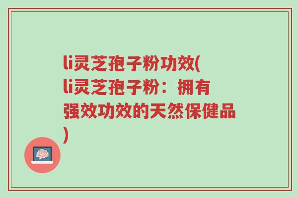 li灵芝孢子粉功效(li灵芝孢子粉:拥有强效功效的天然保健品)-第1张图片-超越 li灵芝孢子粉功效(li灵芝孢子粉:拥有强效功效的天然保健品)-第1张图片-超越