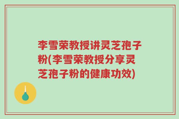 李雪荣教授讲灵芝孢子粉(李雪荣教授分享灵芝孢子粉的健康功效)-第1张图片-超越 李雪荣教授讲灵芝孢子粉(李雪荣教授分享灵芝孢子粉的健康功效)-第1张图片-超越