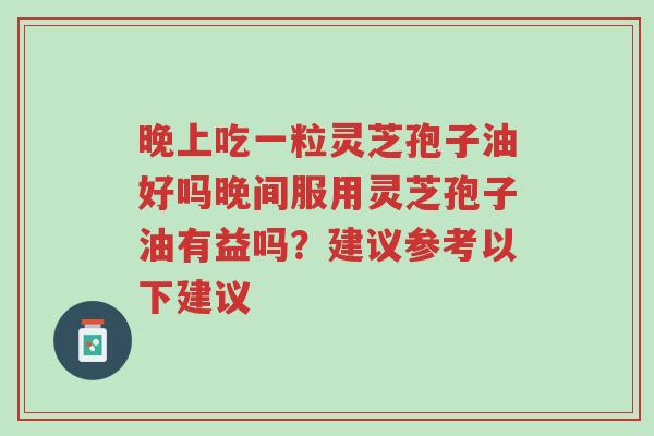 晚上吃一粒灵芝孢子油好吗晚间服用灵芝孢子油有益吗?建议参考以下建议-第1张图片-超越 晚上吃一粒灵芝孢子油好吗晚间服用灵芝孢子油有益吗?建议参考以下建议-第1张图片-超越