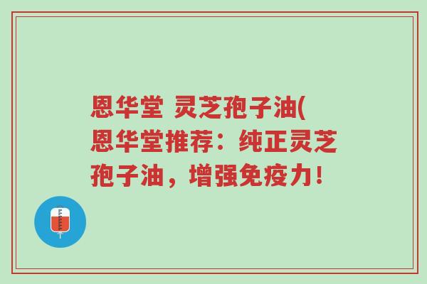 恩华堂 灵芝孢子油(恩华堂推荐:纯正灵芝孢子油,增强免疫力!-第1张图片-超越 恩华堂 灵芝孢子油(恩华堂推荐:纯正灵芝孢子油,增强免疫力!-第1张图片-超越