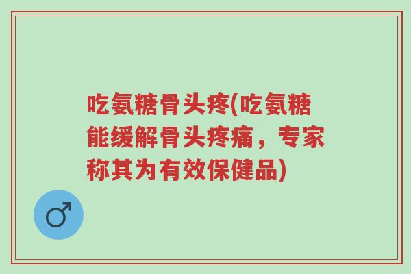 吃氨糖骨头疼(吃氨糖能缓解骨头疼痛,专家称其为有效保健品)-第1张图片-超越 吃氨糖骨头疼(吃氨糖能缓解骨头疼痛,专家称其为有效保健品)-第1张图片-超越
