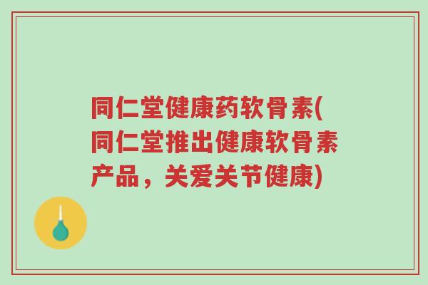 同仁堂健康药软骨素(同仁堂推出健康软骨素产品,关爱关节健康)-第1张图片-超越 同仁堂健康药软骨素(同仁堂推出健康软骨素产品,关爱关节健康)-第1张图片-超越