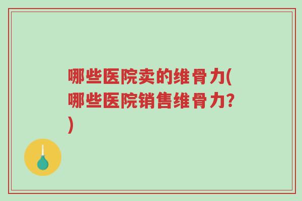 哪些医院卖的维骨力(哪些医院销售维骨力?)-第1张图片-超越 哪些医院卖的维骨力(哪些医院销售维骨力?)-第1张图片-超越