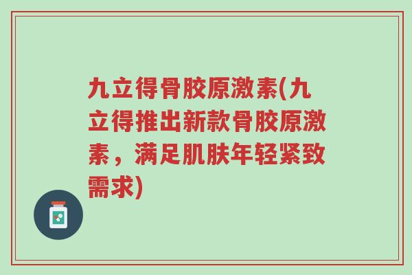 九立得骨胶原激素(九立得推出新款骨胶原激素,满足肌肤年轻紧致需求)-第1张图片-超越 九立得骨胶原激素(九立得推出新款骨胶原激素,满足肌肤年轻紧致需求)-第1张图片-超越