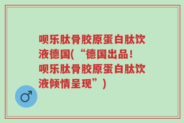 呗乐肽骨胶原蛋白肽饮液德国(“德国出品！呗乐肽骨胶原蛋白肽饮液倾情呈现”)-第1张图片-超越