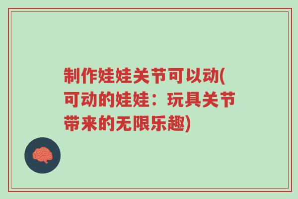 制作娃娃关节可以动(可动的娃娃：玩具关节带来的无限乐趣)-第1张图片-超越