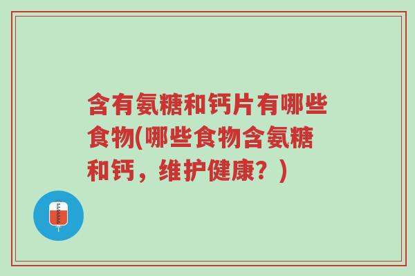 含有氨糖和钙片有哪些食物(哪些食物含氨糖和钙，维护健康？)-第1张图片-超越