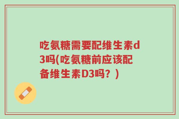 吃氨糖需要配维生素d3吗(吃氨糖前应该配备维生素D3吗?)-第1张图片-超越 吃氨糖需要配维生素d3吗(吃氨糖前应该配备维生素D3吗?)-第1张图片-超越