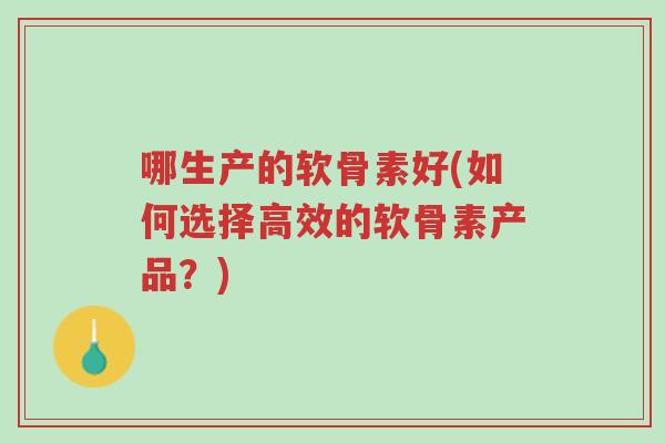 哪生产的软骨素好(如何选择高效的软骨素产品？)-第1张图片-超越
