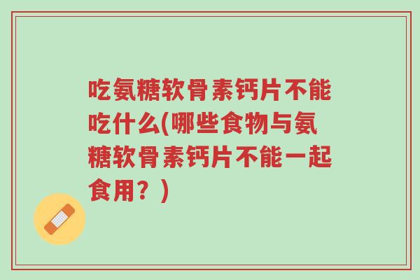 吃氨糖软骨素钙片不能吃什么(哪些食物与氨糖软骨素钙片不能一起食用?)-第1张图片-超越 吃氨糖软骨素钙片不能吃什么(哪些食物与氨糖软骨素钙片不能一起食用?)-第1张图片-超越