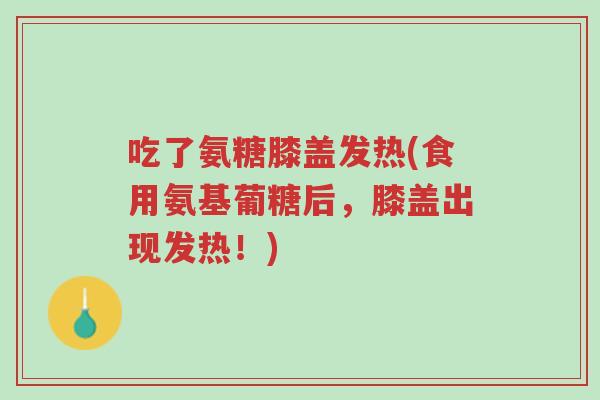 吃了氨糖膝盖发热(食用氨基葡糖后,膝盖出现发热!)-第1张图片-超越 吃了氨糖膝盖发热(食用氨基葡糖后,膝盖出现发热!)-第1张图片-超越